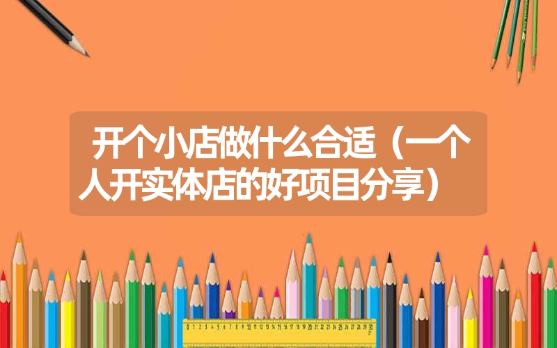<font color='1677721'>开个小店做什么合适（一个人开实体店的好项目分享）</font>