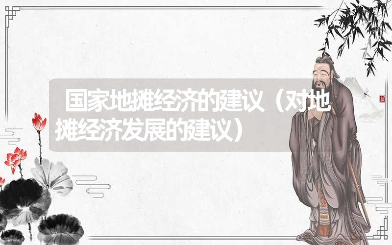 <font color='1677721'>国家地摊经济的建议（对地摊经济发展的建议）</font>