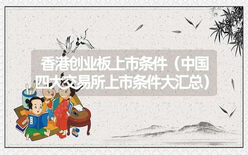 <font color='1677721'>香港创业板上市条件（中国四大交易所上市条件大汇总）</font>