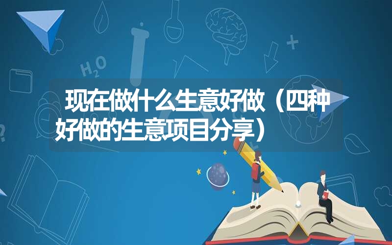 <font color='1677721'>现在做什么生意好做（四种好做的生意项目分享）</font>