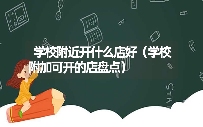 <font color='1677721'>学校附近开什么店好（学校附加可开的店盘点）</font>