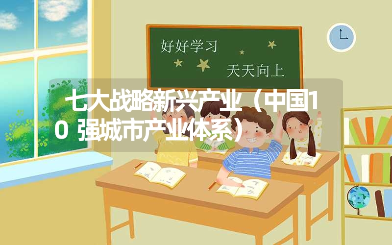 <font color='1677721'>七大战略新兴产业（中国10强城市产业体系）</font>