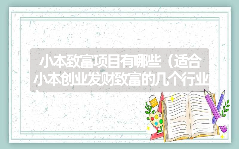 <font color='1677721'>小本致富项目有哪些（适合小本创业发财致富的几个行业）</font>