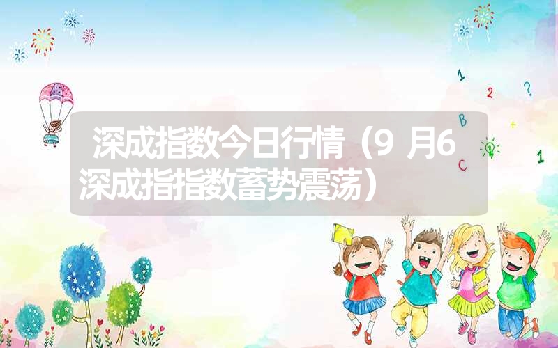 <font color='1677721'>深成指数今日行情（9月6深成指指数蓄势震荡）</font>