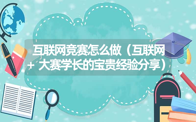 <font color='1677721'>互联网竞赛怎么做（互联网+大赛学长的宝贵经验分享）</font>