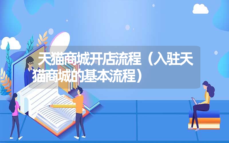 <font color='1677721'>天猫商城开店流程（入驻天猫商城的基本流程）</font>
