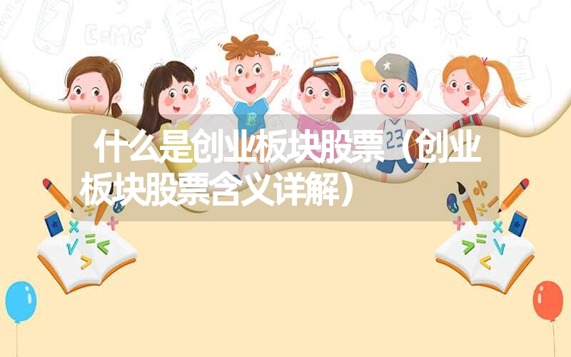 <font color='1677721'>什么是创业板块股票（创业板块股票含义详解）</font>