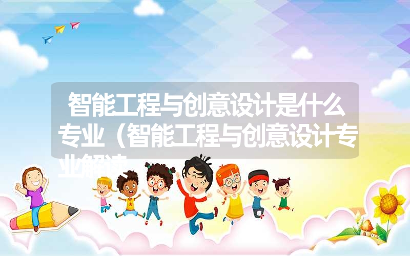 <font color='1677721'>智能工程与创意设计是什么专业（智能工程与创意设计专业解读</font>