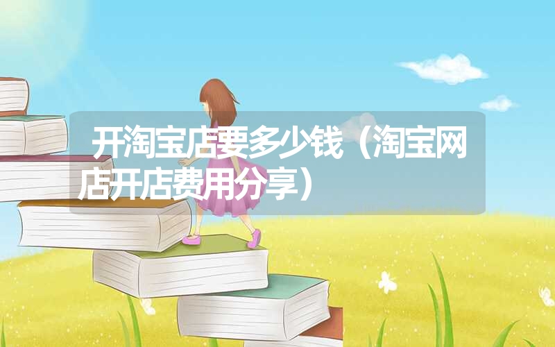 <font color='1677721'>开淘宝店要多少钱（淘宝网店开店费用分享）</font>