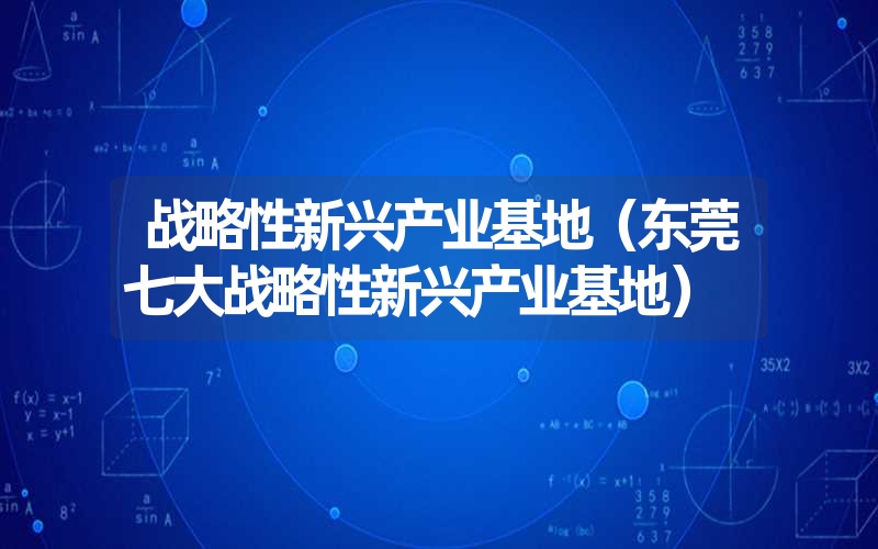 <font color='1677721'>战略性新兴产业基地（东莞七大战略性新兴产业基地）</font>