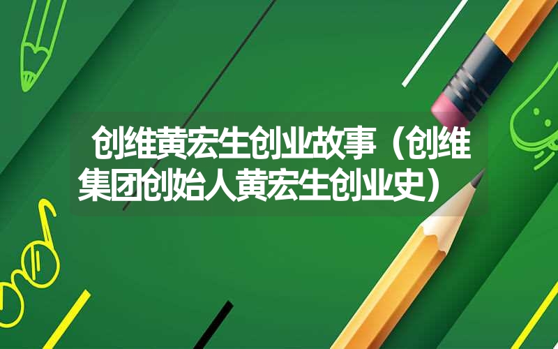 <font color='1677721'>创维黄宏生创业故事（创维集团创始人黄宏生创业史）</font>
