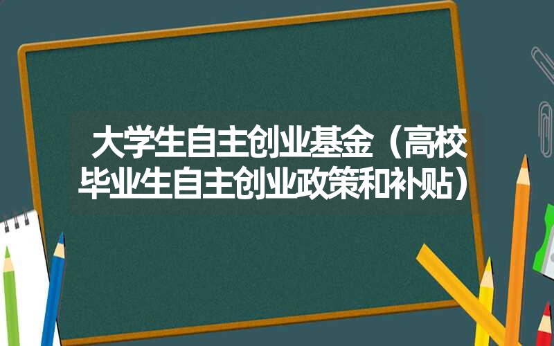 <font color='1677721'>大学生自主创业基金（高校毕业生自主创业政策和补贴）</font>