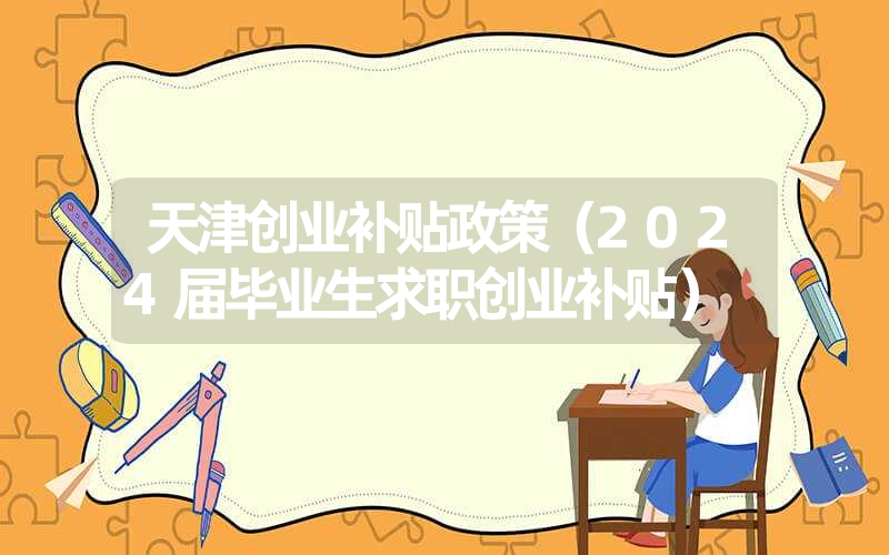 <font color='1677721'>天津创业补贴政策（2024届毕业生求职创业补贴）</font>