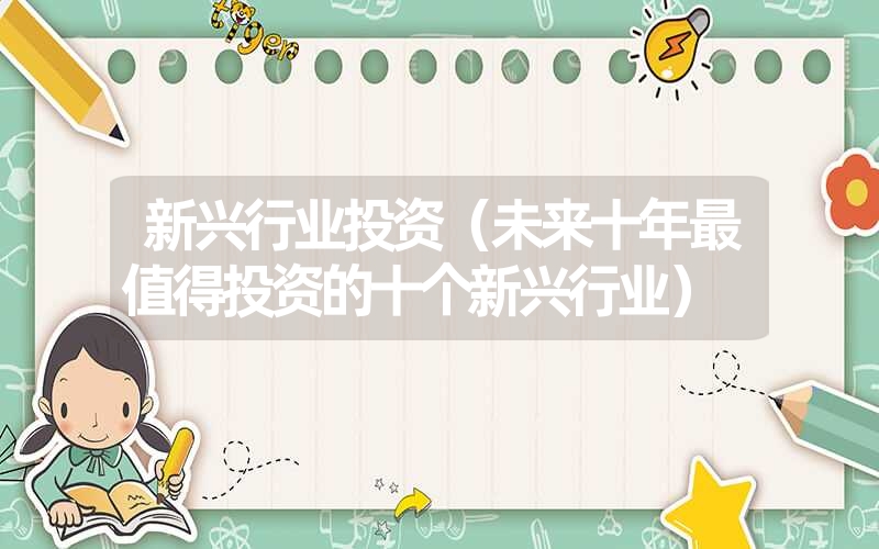 <font color='1677721'>新兴行业投资（未来十年最值得投资的十个新兴行业）</font>