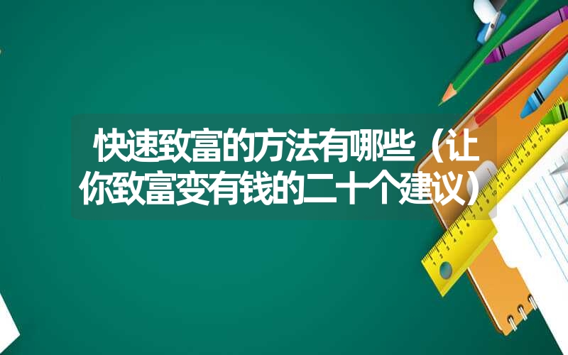 <font color='1677721'>快速致富的方法有哪些（让你致富变有钱的二十个建议）</font>