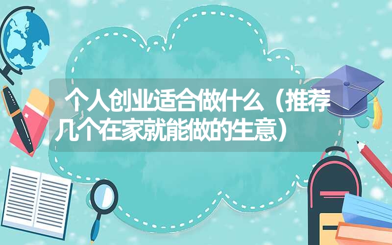 <font color='1677721'>个人创业适合做什么（推荐几个在家就能做的生意）</font>