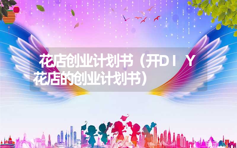 <font color='1677721'>花店创业计划书（开DIY花店的创业计划书）</font>
