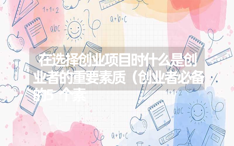 <font color='1677721'>在选择创业项目时什么是创业者的重要素质（创业者必备的5个素</font>