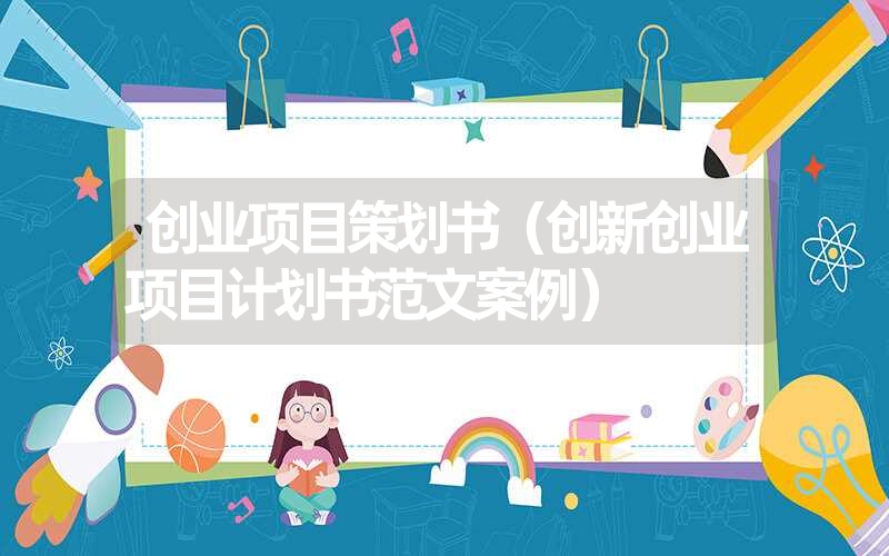<font color='1677721'>创业项目策划书（创新创业项目计划书范文案例）</font>