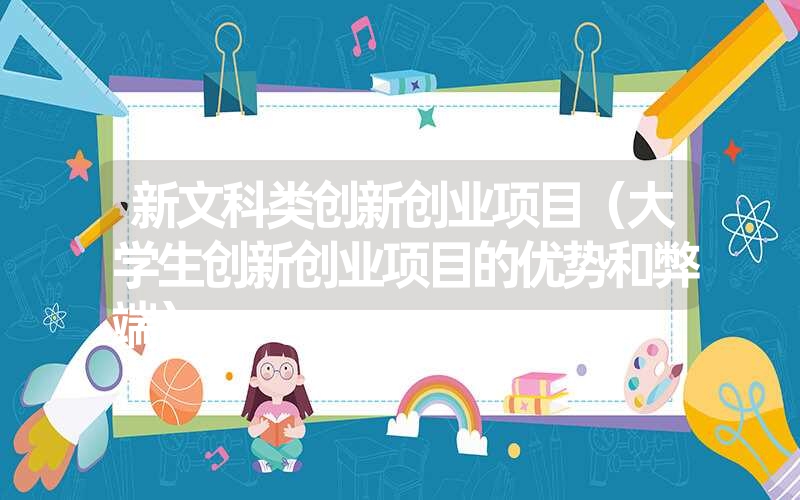 <font color='1677721'>新文科类创新创业项目（大学生创新创业项目的优势和弊端）</font>