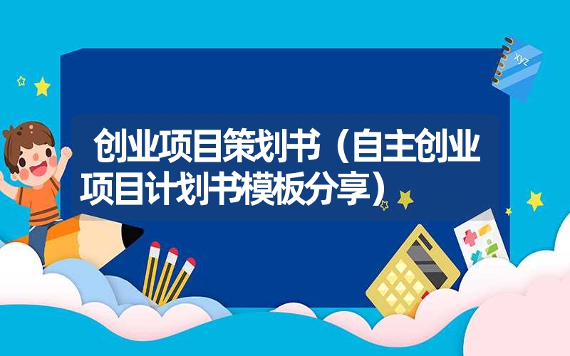 创业项目策划书(自主创业项目计划书模板分享) 创业项目策划书(自主创业项目计划书模板分享)