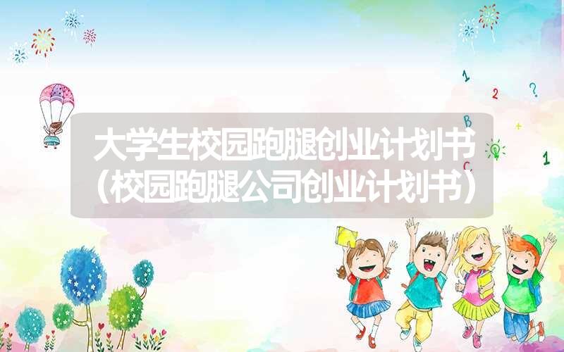 <font color='1677721'>大学生校园跑腿创业计划书（校园跑腿公司创业计划书）</font>