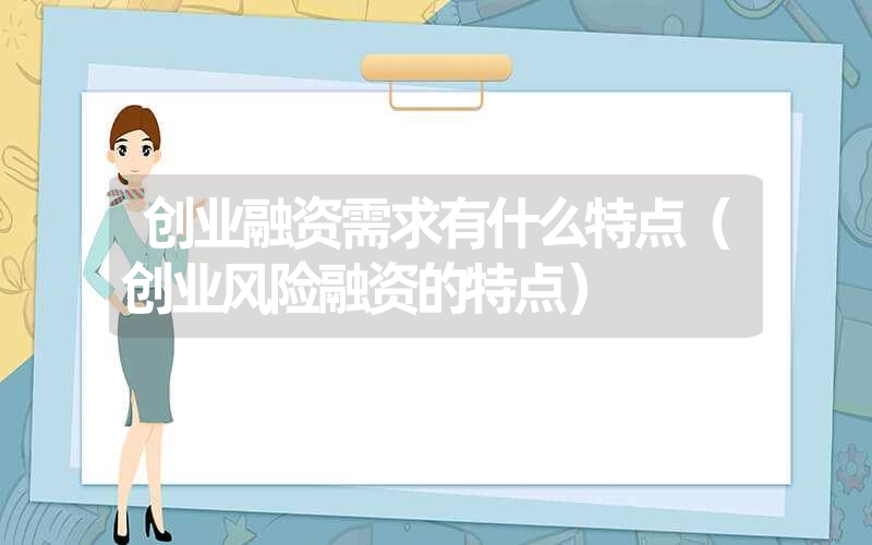 <font color='1677721'>创业融资需求有什么特点（创业风险融资的特点）</font>