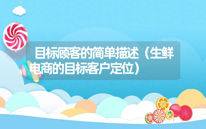 <font color='1677721'>目标顾客的简单描述（生鲜电商的目标客户定位）</font>