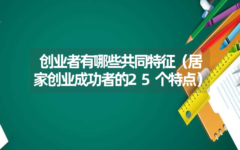 <font color='1677721'>创业者有哪些共同特征（居家创业成功者的25个特点）</font>