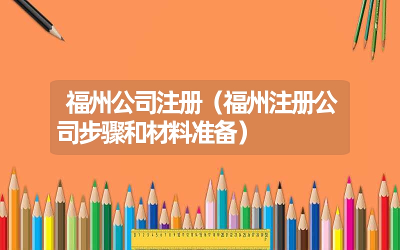 <font color='1677721'>福州公司注册（福州注册公司步骤和材料准备）</font>