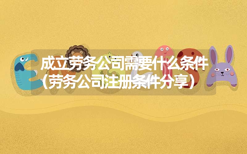 <font color='1677721'>成立劳务公司需要什么条件（劳务公司注册条件分享）</font>