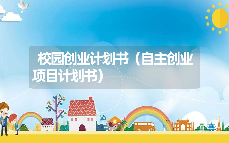校园创业计划书(自主创业项目计划书) 校园创业计划书(自主创业项目计划书)