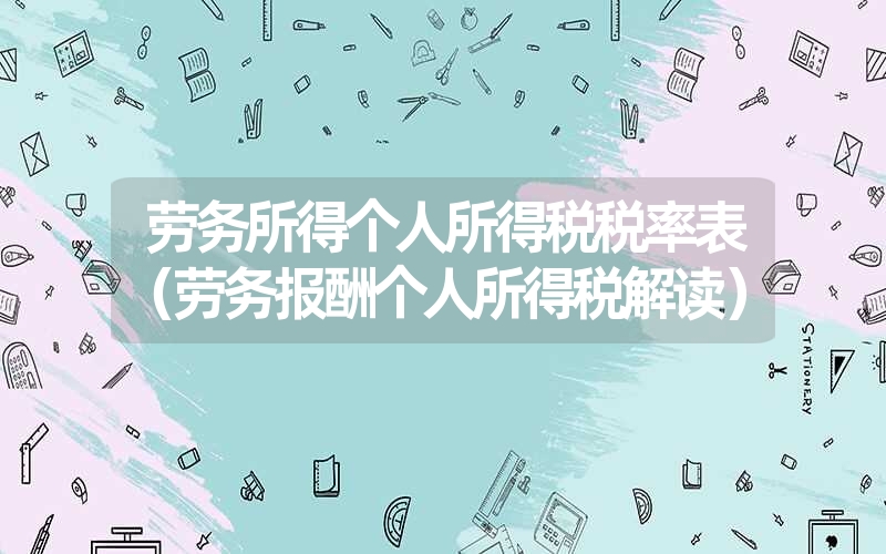 <font color='1677721'>劳务所得个人所得税税率表（劳务报酬个人所得税解读）</font>
