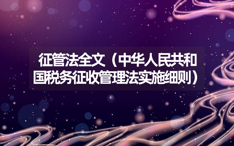 <font color='1677721'>征管法全文（中华人民共和国税务征收管理法实施细则）</font>
