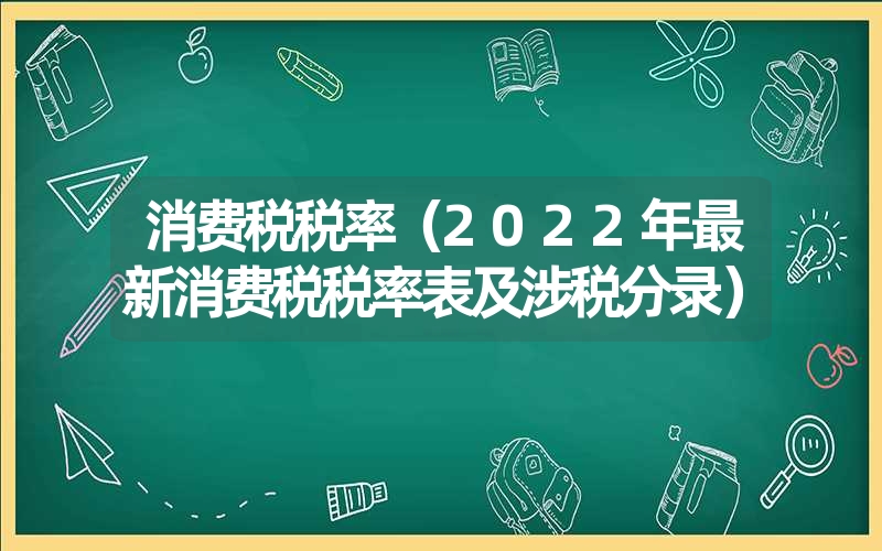 <font color='1677721'>消费税税率（2022年最新消费税税率表及涉税分录）</font>