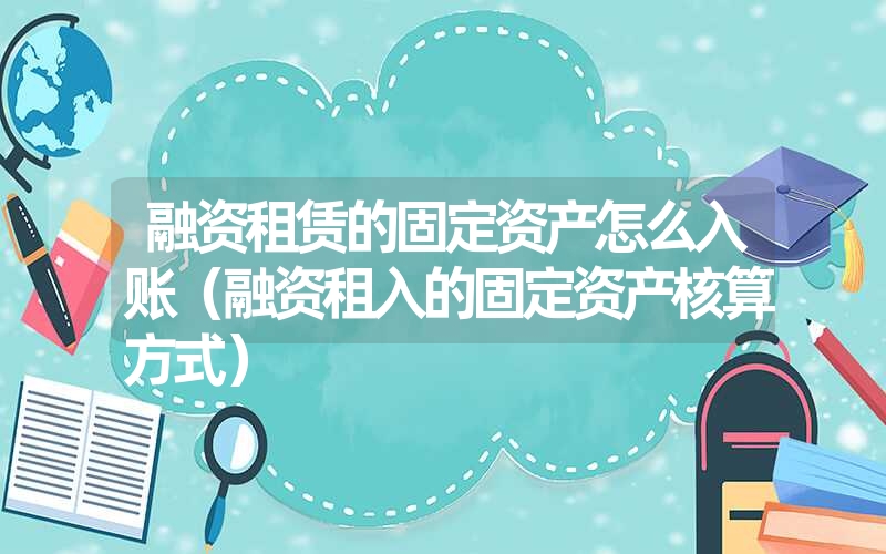 <font color='1677721'>融资租赁的固定资产怎么入账（融资租入的固定资产核算方式）</font>