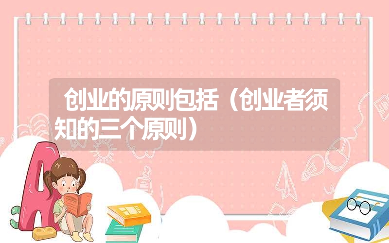 <font color='1677721'>创业的原则包括（创业者须知的三个原则）</font>