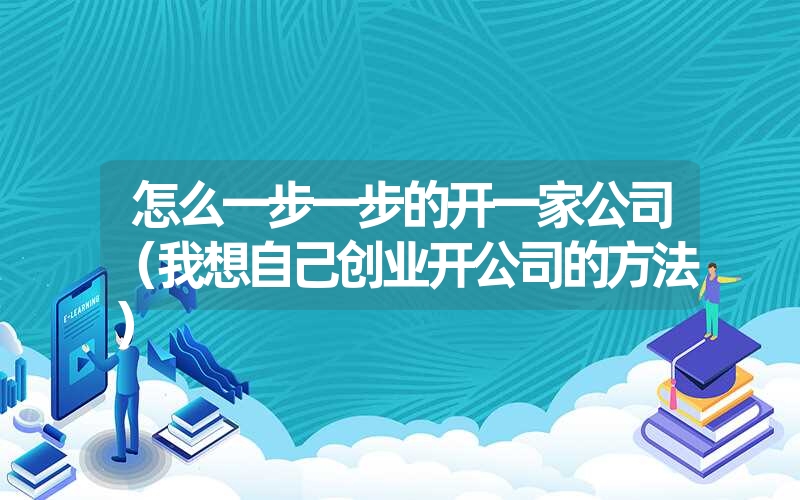 <font color='1677721'>怎么一步一步的开一家公司（我想自己创业开公司的方法）</font>