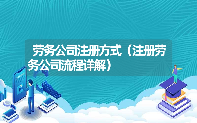 <font color='1677721'>劳务公司注册方式（注册劳务公司流程详解）</font>