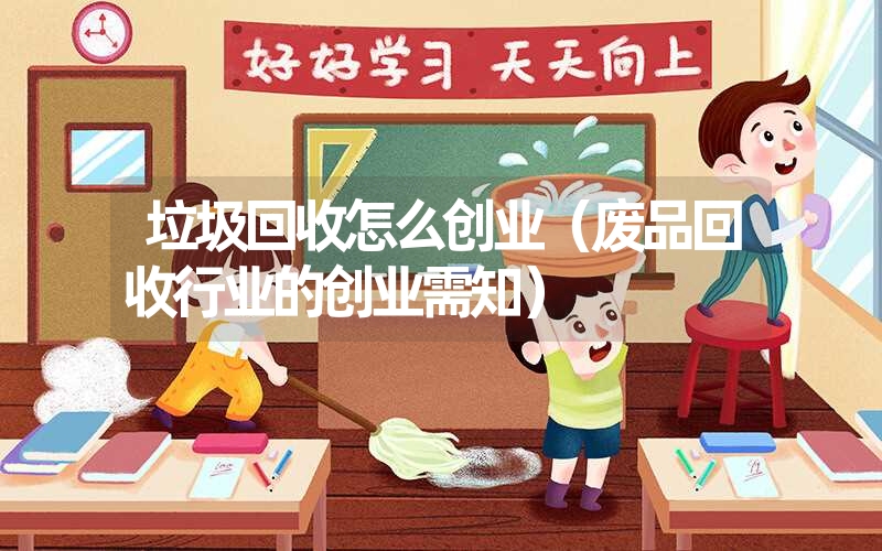 <font color='1677721'>垃圾回收怎么创业（废品回收行业的创业需知）</font>