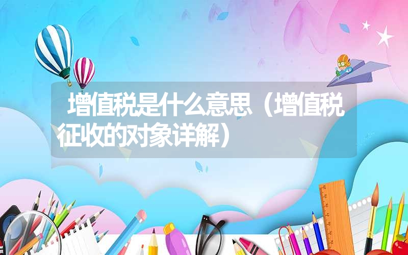 <font color='1677721'>增值税是什么意思（增值税征收的对象详解）</font>