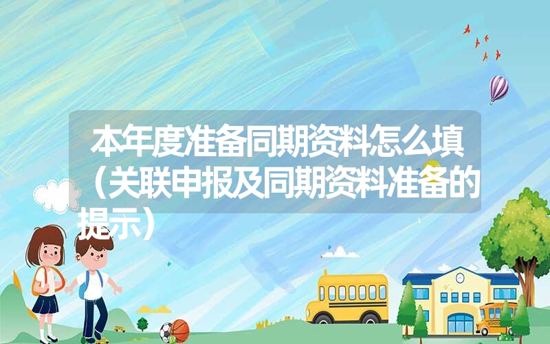 本年度准备同期资料怎么填(关联申报及同期资料准备的提示) 本年度准备同期资料怎么填(关联申报及同期资料准备的提示)