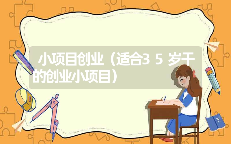 <font color='1677721'>小项目创业（适合35岁干的创业小项目）</font>