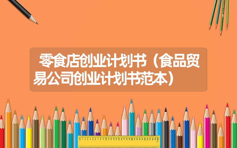 <font color='1677721'>零食店创业计划书（食品贸易公司创业计划书范本）</font>
