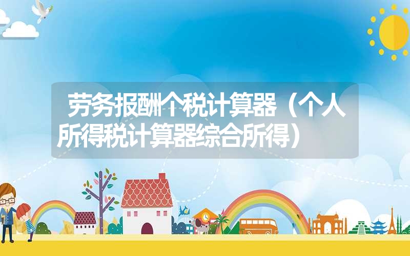 <font color='1677721'>劳务报酬个税计算器（个人所得税计算器综合所得）</font>