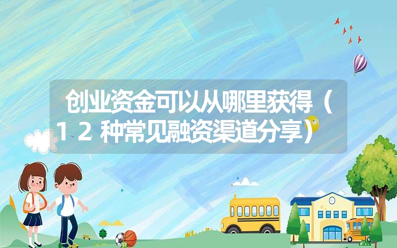 <font color='1677721'>创业资金可以从哪里获得（12种常见融资渠道分享）</font>