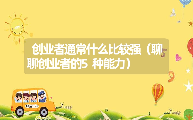 <font color='1677721'>创业者通常什么比较强（聊聊创业者的5种能力）</font>