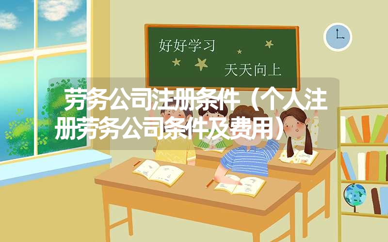 <font color='1677721'>劳务公司注册条件（个人注册劳务公司条件及费用）</font>