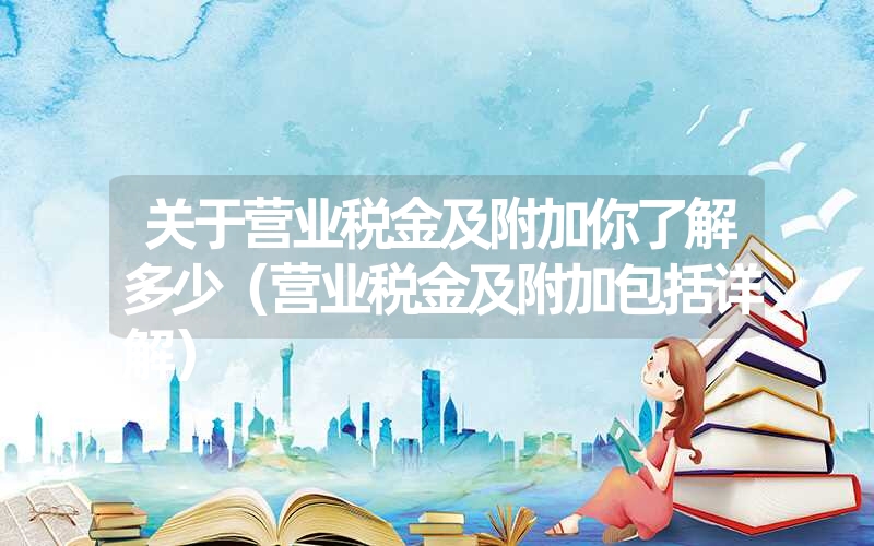 <font color='1677721'>关于营业税金及附加你了解多少（营业税金及附加包括详解）</font>