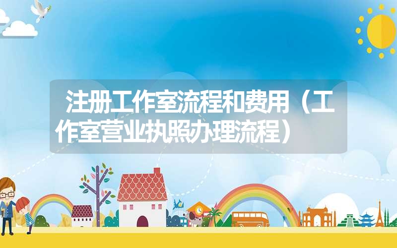 <font color='1677721'>注册工作室流程和费用（工作室营业执照办理流程）</font>